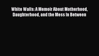 [Read Book] White Walls: A Memoir About Motherhood Daughterhood and the Mess In Between  EBook