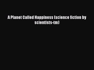 [PDF] A Planet Called Happiness (science fiction by scientists-tm) [Read] Full Ebook