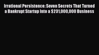 [Read Book] Irrational Persistence: Seven Secrets That Turned a Bankrupt Startup Into a $231000000