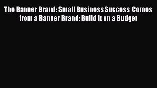 [Read book] The Banner Brand: Small Business Success  Comes from a Banner Brand: Build it on
