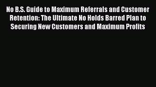 [Read book] No B.S. Guide to Maximum Referrals and Customer Retention: The Ultimate No Holds