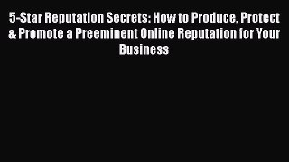 [Read book] 5-Star Reputation Secrets: How to Produce Protect & Promote a Preeminent Online