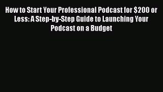 [Read book] How to Start Your Professional Podcast for $200 or Less: A Step-by-Step Guide to