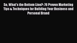 [Read book] So What's the Bottom Line?: 76 Proven Marketing Tips & Techniques for Building