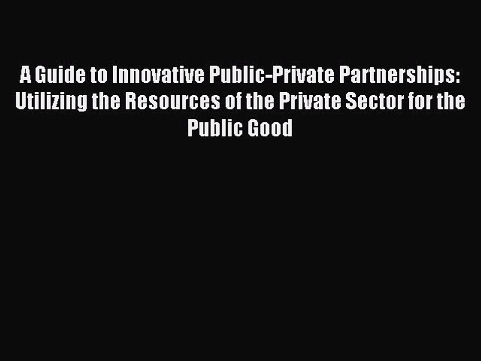 Read A Guide to Innovative Public-Private Partnerships: Utilizing the Resources of the Private