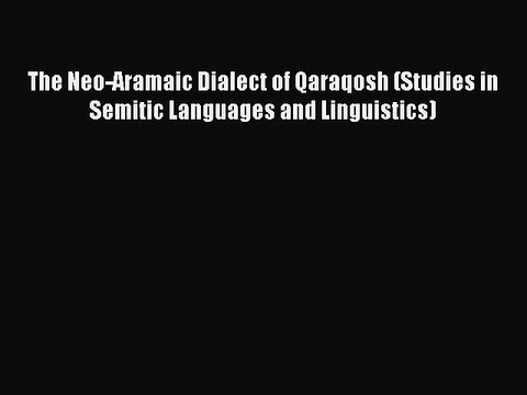 Read The Neo-Aramaic Dialect of Qaraqosh (Studies in Semitic Languages and Linguistics) Ebook