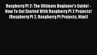 Read Raspberry Pi 2: The Ultimate Beginner's Guide! - How To Get Started With Raspberry Pi