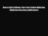 Ebook How to Quit Caffeine: Cure Your Coffee Addiction (Addiction Recovery Addictions) Download