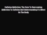 Book Caffeine Addiction: The Cure To Overcoming Addiction To Caffeine And Understanding It's