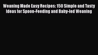 [Read Book] Weaning Made Easy Recipes: 150 Simple and Tasty Ideas for Spoon-Feeding and Baby-led