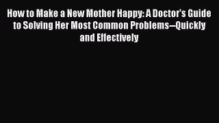 [Read Book] How to Make a New Mother Happy: A Doctor's Guide to Solving Her Most Common Problems--Quickly