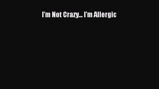 Ebook I'm Not Crazy... I'm Allergic Read Full Ebook