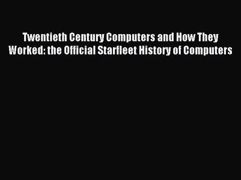 Read Twentieth Century Computers and How They Worked: the Official Starfleet History of Computers
