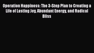 Ebook Operation Happiness: The 3-Step Plan to Creating a Life of Lasting Joy Abundant Energy