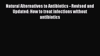 Ebook Natural Alternatives to Antibiotics - Revised and Updated: How to treat infections without