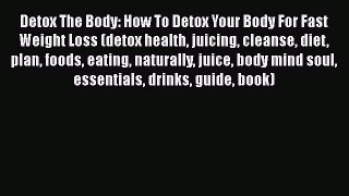 Ebook Detox The Body: How To Detox Your Body For Fast Weight Loss (detox health juicing cleanse