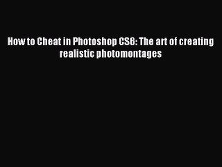 Read How to Cheat in Photoshop CS6: The art of creating realistic photomontages Ebook Online