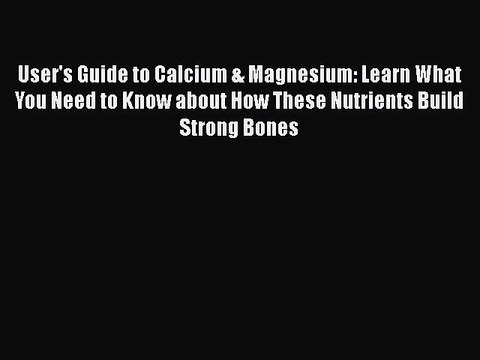Book User's Guide to Calcium & Magnesium: Learn What You Need to Know about How These Nutrients