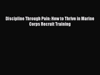 PDF Discipline Through Pain: How to Thrive in Marine Corps Recruit Training  EBook