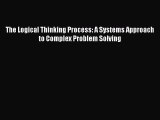 Download The Logical Thinking Process: A Systems Approach to Complex Problem Solving  Read