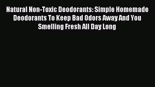Read Natural Non-Toxic Deodorants: Simple Homemade Deodorants To Keep Bad Odors Away And You