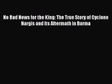 [Read PDF] No Bad News for the King: The True Story of Cyclone Nargis and Its Aftermath in