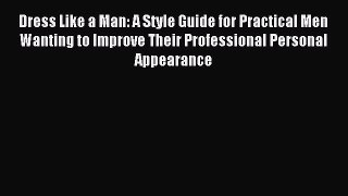 Read Dress Like a Man: A Style Guide for Practical Men Wanting to Improve Their Professional