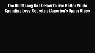 [Read book] The Old Money Book: How To Live Better While Spending Less: Secrets of America's