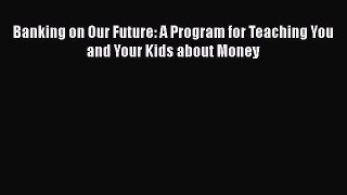 [Read book] Banking on Our Future: A Program for Teaching You and Your Kids about Money [PDF]