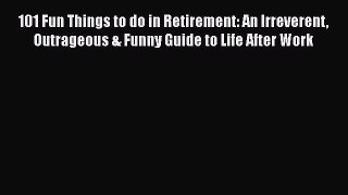 [Read book] 101 Fun Things to do in Retirement: An Irreverent Outrageous & Funny Guide to Life