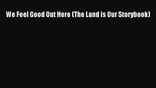 [Read Book] We Feel Good Out Here (The Land Is Our Storybook)  EBook