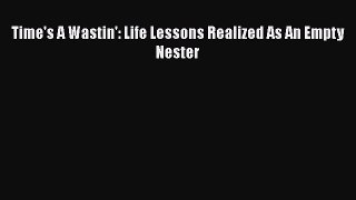 [Read Book] Time's A Wastin': Life Lessons Realized As An Empty Nester  EBook