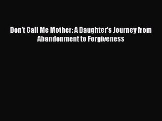 [Read Book] Don't Call Me Mother: A Daughter's Journey from Abandonment to Forgiveness  Read