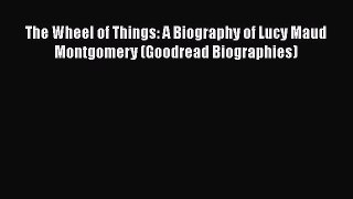 [Read Book] The Wheel of Things: A Biography of Lucy Maud Montgomery (Goodread Biographies)