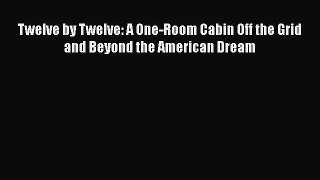 [Read Book] Twelve by Twelve: A One-Room Cabin Off the Grid and Beyond the American Dream
