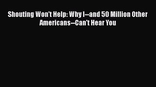 [Read Book] Shouting Won't Help: Why I--and 50 Million Other Americans--Can't Hear You  Read
