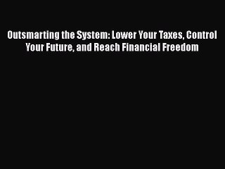 [Read book] Outsmarting the System: Lower Your Taxes Control Your Future and Reach Financial