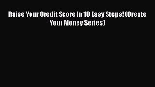 [Read book] Raise Your Credit Score In 10 Easy Steps! (Create Your Money Series) [Download]