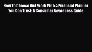 [Read book] How To Choose And Work With A Financial Planner You Can Trust: A Consumer Awareness