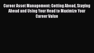 [Read book] Career Asset Management: Getting Ahead Staying Ahead and Using Your Head to Maximize