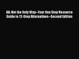 [Read book] AA: Not the Only Way--Your One Stop Resource Guide to 12-Step Alternatives--Second