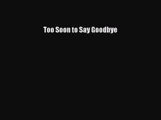 [Read PDF] Too Soon to Say Goodbye Download Online