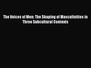 [Read PDF] The Voices of Men: The Shaping of Masculinities in Three Subcultural Contexts Download