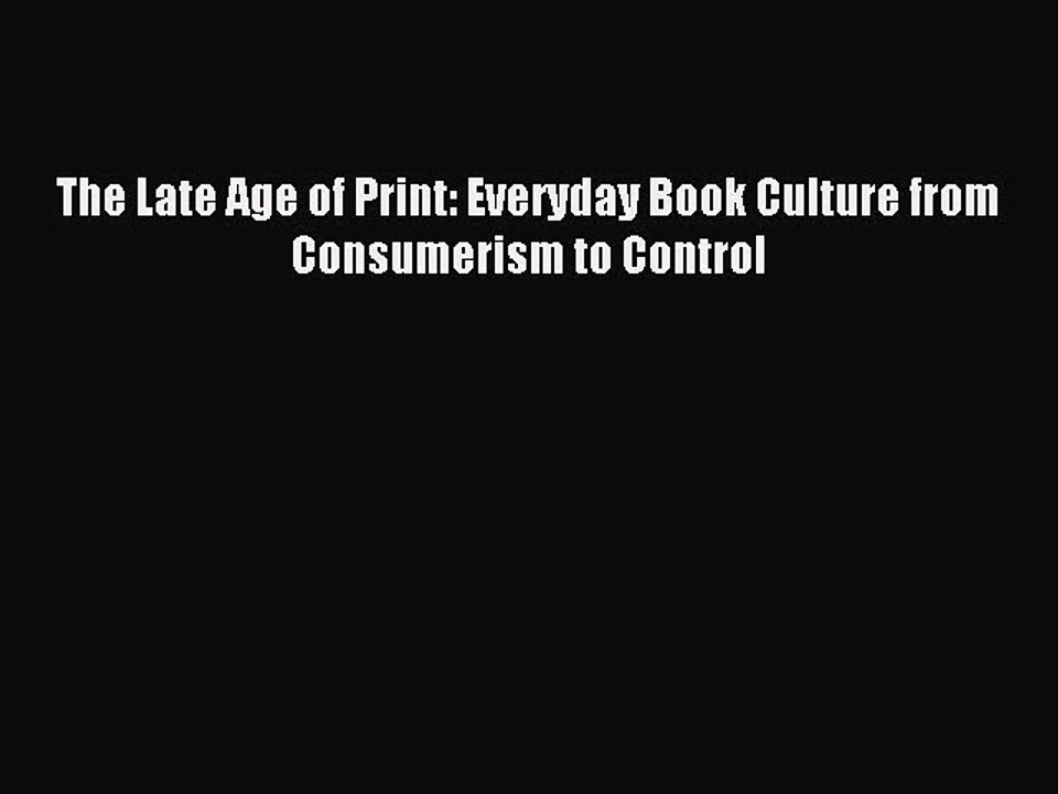 Read The Late Age of Print: Everyday Book Culture from Consumerism to Control Ebook Free