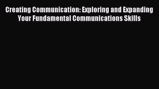 Read Creating Communication: Exploring and Expanding Your Fundamental Communications Skills