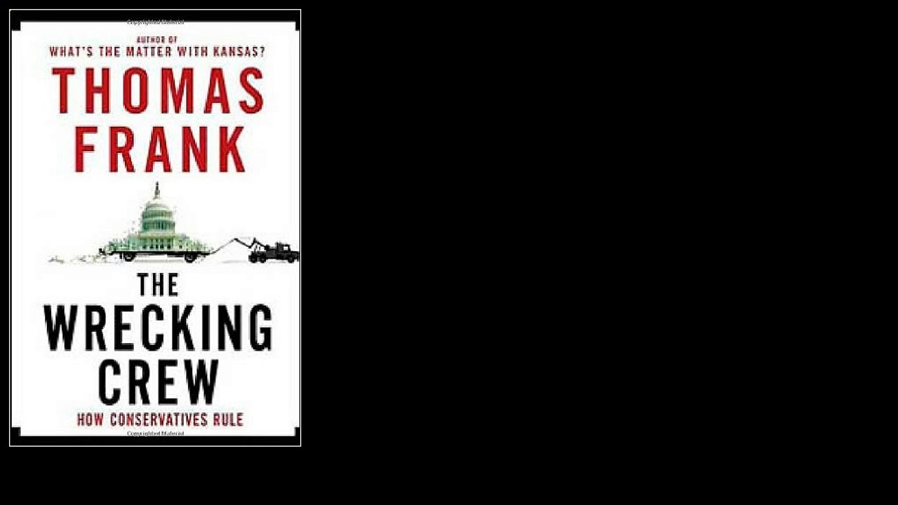 The Wrecking Crew: How Conservatives Ruined Government, Enriched Themselves, and Beggared the Nation by Thomas Frank