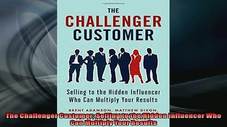 EBOOK ONLINE  The Challenger Customer Selling to the Hidden Influencer Who Can Multiply Your Results  DOWNLOAD ONLINE
