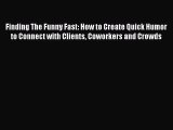 Download Finding The Funny Fast: How to Create Quick Humor to Connect with Clients Coworkers