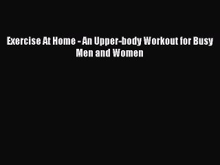 [Download PDF] Exercise At Home - An Upper-body Workout for Busy Men and Women Read Free