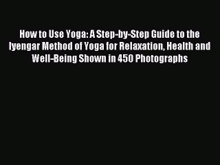 [Download PDF] How to Use Yoga: A Step-by-Step Guide to the Iyengar Method of Yoga for Relaxation